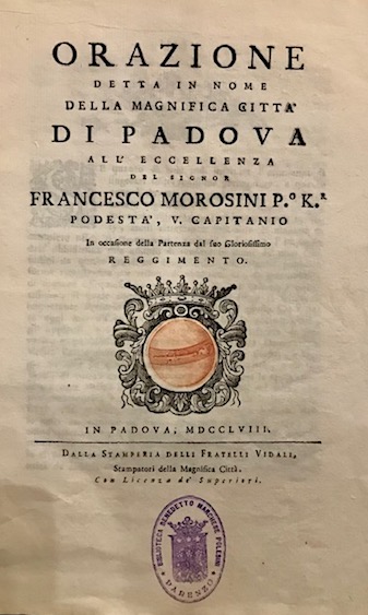   Orazione detta in nome della magnifica città  di Padova all'Eccellenza del Signor Francesco Morosini... in occasione della partenza dal suo gloriosissimo reggimento 1758 in Padova dalla Stamperia delli Fratelli Vidali 